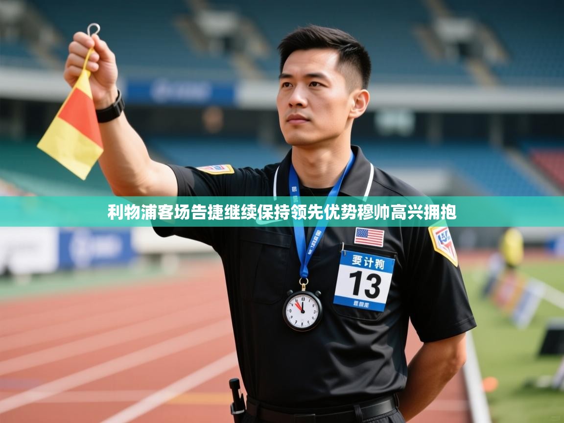 利物浦客场告捷继续保持领先优势穆帅高兴拥抱